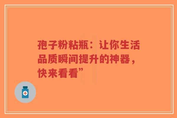 孢子粉粘瓶:让你生活品质瞬间提升的神器,快来看看”-第1张图片-超越 孢子粉粘瓶:让你生活品质瞬间提升的神器,快来看看”-第1张图片-超越