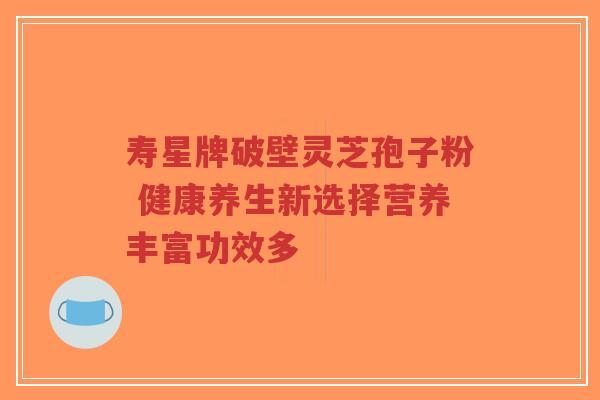 寿星牌破壁灵芝孢子粉 健康养生新选择营养丰富功效多-第1张图片-超越 寿星牌破壁灵芝孢子粉 健康养生新选择营养丰富功效多-第1张图片-超越