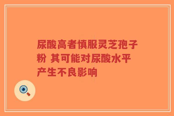 尿酸高者慎服灵芝孢子粉 其可能对尿酸水平产生不良影响-第1张图片-超越