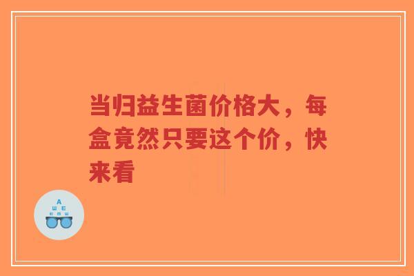 当归益生菌价格大，每盒竟然只要这个价，快来看-第1张图片-超越