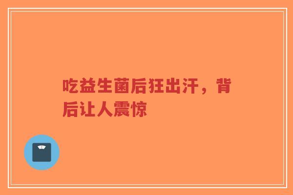吃益生菌后狂出汗,背后让人震惊-第1张图片-超越 吃益生菌后狂出汗,背后让人震惊-第1张图片-超越