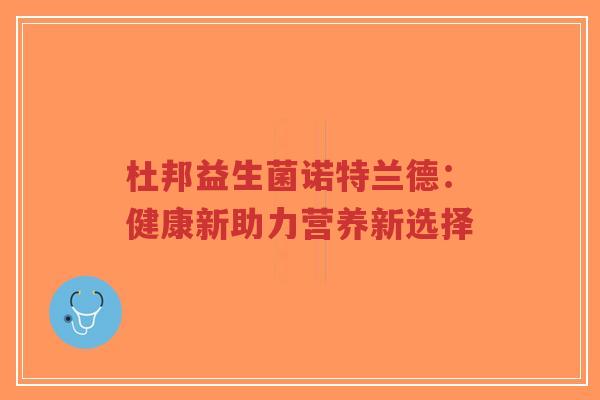 杜邦益生菌诺特兰德:健康新助力营养新选择-第1张图片-超越 杜邦益生菌诺特兰德:健康新助力营养新选择-第1张图片-超越
