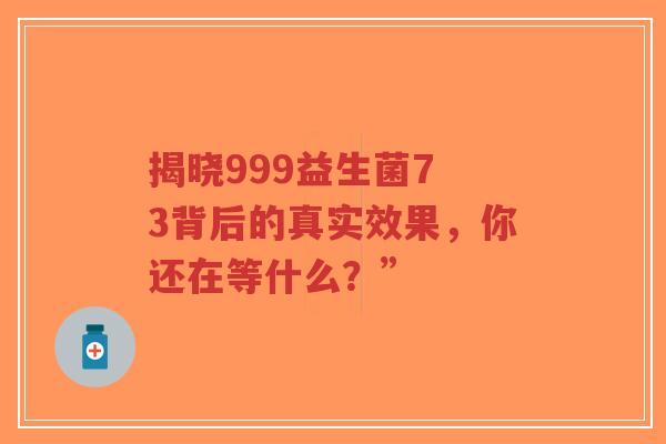 揭晓999益生菌7 3背后的真实效果,你还在等什么?”-第1张图片-超越 揭晓999益生菌7 3背后的真实效果,你还在等什么?”-第1张图片-超越