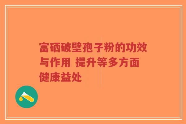 富硒破壁孢子粉的功效与作用 提升等多方面健康益处-第1张图片-超越