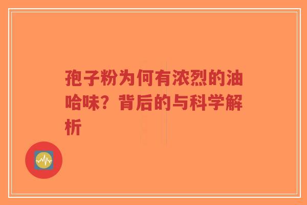 孢子粉为何有浓烈的油哈味？背后的与科学解析-第1张图片-超越