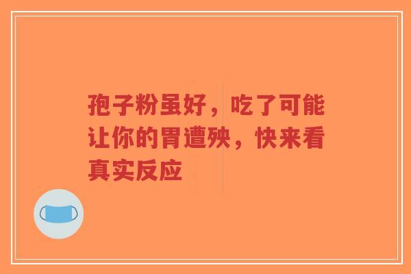 孢子粉虽好,吃了可能让你的胃遭殃,快来看真实反应-第1张图片-超越 孢子粉虽好,吃了可能让你的胃遭殃,快来看真实反应-第1张图片-超越