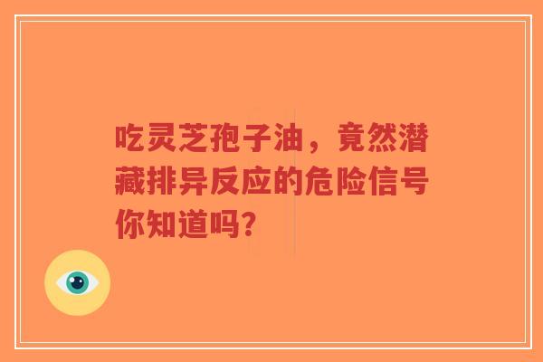 吃灵芝孢子油,竟然潜藏排异反应的危险信号你知道吗?-第1张图片-超越 吃灵芝孢子油,竟然潜藏排异反应的危险信号你知道吗?-第1张图片-超越