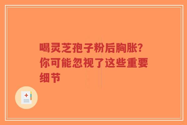 喝灵芝孢子粉后胸胀?你可能忽视了这些重要细节-第1张图片-超越 喝灵芝孢子粉后胸胀?你可能忽视了这些重要细节-第1张图片-超越