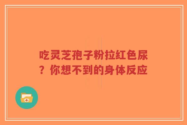 吃灵芝孢子粉拉红色尿?你想不到的身体反应-第1张图片-超越 吃灵芝孢子粉拉红色尿?你想不到的身体反应-第1张图片-超越