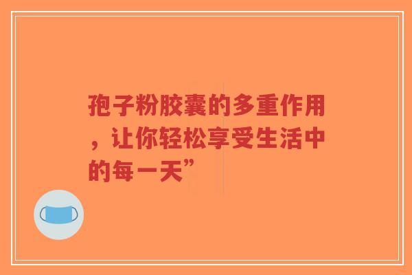 孢子粉胶囊的多重作用,让你轻松享受生活中的每一天”-第1张图片-超越 孢子粉胶囊的多重作用,让你轻松享受生活中的每一天”-第1张图片-超越