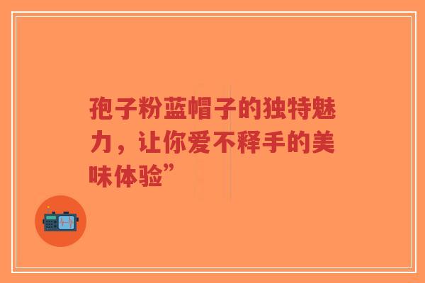 孢子粉蓝帽子的独特魅力，让你爱不释手的美味体验”-第1张图片-超越
