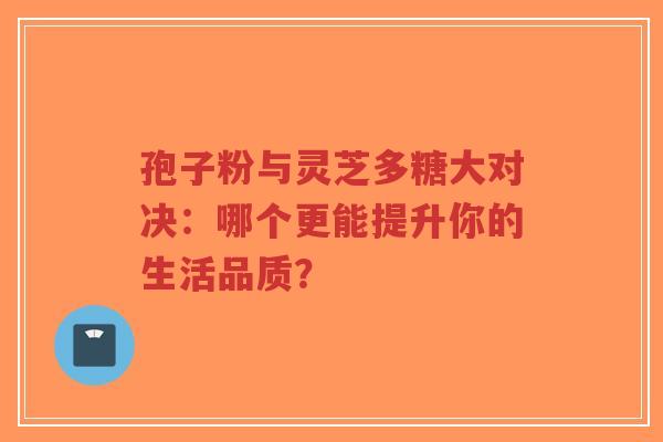 孢子粉与灵芝多糖大对决:哪个更能提升你的生活品质?-第1张图片-超越 孢子粉与灵芝多糖大对决:哪个更能提升你的生活品质?-第1张图片-超越