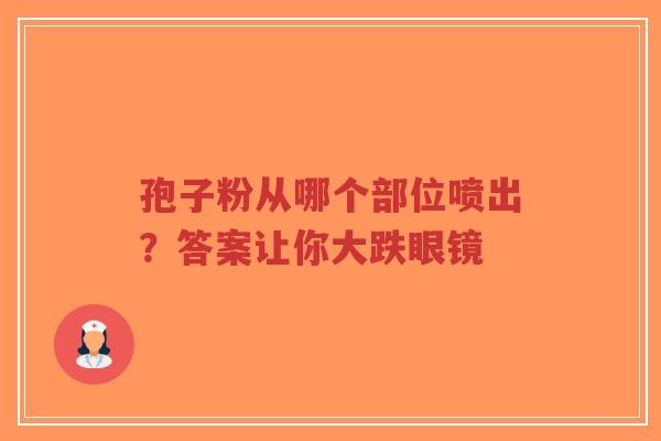 孢子粉从哪个部位喷出?答案让你大跌眼镜-第1张图片-超越 孢子粉从哪个部位喷出?答案让你大跌眼镜-第1张图片-超越