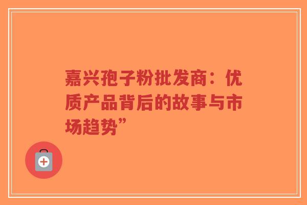 嘉兴孢子粉批发商:优质产品背后的故事与市场趋势”-第1张图片-超越 嘉兴孢子粉批发商:优质产品背后的故事与市场趋势”-第1张图片-超越