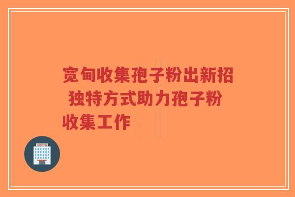 宽甸收集孢子粉出新招 独特方式助力孢子粉收集工作-第1张图片-超越 宽甸收集孢子粉出新招 独特方式助力孢子粉收集工作-第1张图片-超越
