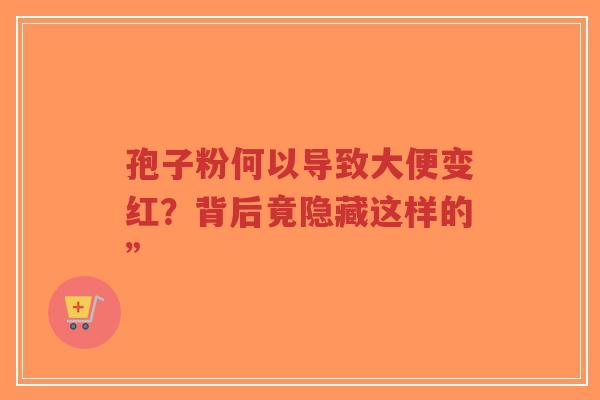 孢子粉何以导致大便变红?背后竟隐藏这样的”-第1张图片-超越 孢子粉何以导致大便变红?背后竟隐藏这样的”-第1张图片-超越