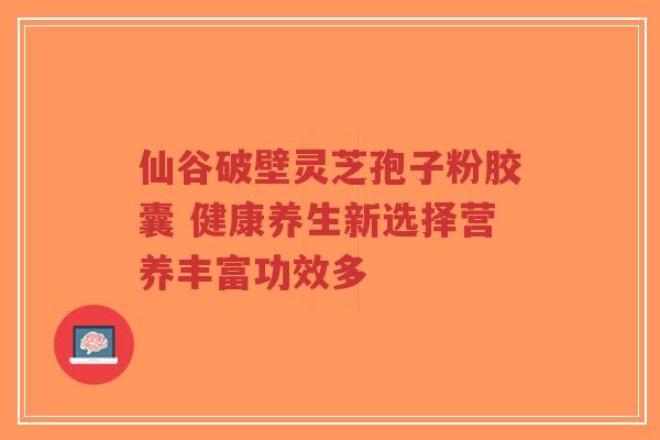 仙谷破壁灵芝孢子粉胶囊 健康养生新选择营养丰富功效多-第1张图片-超越