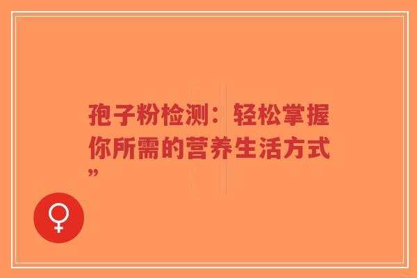 孢子粉检测:轻松掌握你所需的营养生活方式”-第1张图片-超越 孢子粉检测:轻松掌握你所需的营养生活方式”-第1张图片-超越
