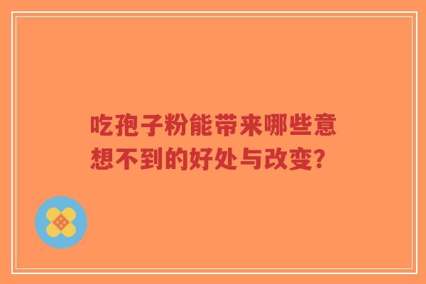 吃孢子粉能带来哪些意想不到的好处与改变?-第1张图片-超越 吃孢子粉能带来哪些意想不到的好处与改变?-第1张图片-超越