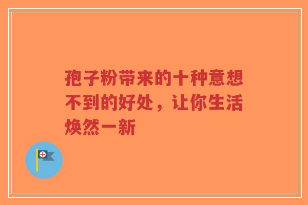孢子粉带来的十种意想不到的好处，让你生活焕然一新-第1张图片-超越