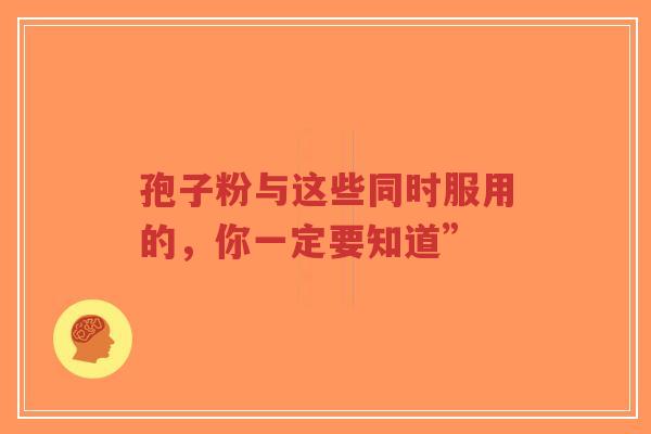 孢子粉与这些同时服用的,你一定要知道”-第1张图片-超越 孢子粉与这些同时服用的,你一定要知道”-第1张图片-超越