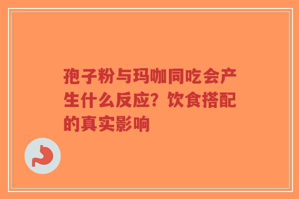 孢子粉与玛咖同吃会产生什么反应?饮食搭配的真实影响-第1张图片-超越 孢子粉与玛咖同吃会产生什么反应?饮食搭配的真实影响-第1张图片-超越