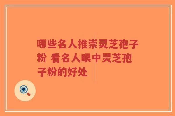 哪些名人推崇灵芝孢子粉 看名人眼中灵芝孢子粉的好处-第1张图片-超越 哪些名人推崇灵芝孢子粉 看名人眼中灵芝孢子粉的好处-第1张图片-超越