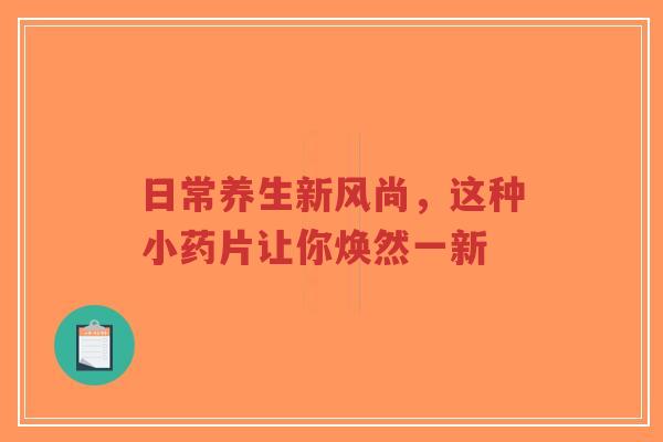 日常养生新风尚,这种小药片让你焕然一新-第1张图片-超越 日常养生新风尚,这种小药片让你焕然一新-第1张图片-超越