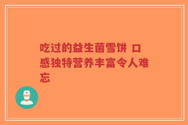 吃过的益生菌雪饼 口感独特营养丰富令人难忘-第1张图片-超越 吃过的益生菌雪饼 口感独特营养丰富令人难忘-第1张图片-超越