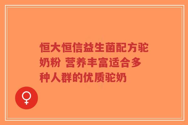 恒大恒信益生菌配方驼奶粉 营养丰富适合多种人群的优质驼奶-第1张图片-超越