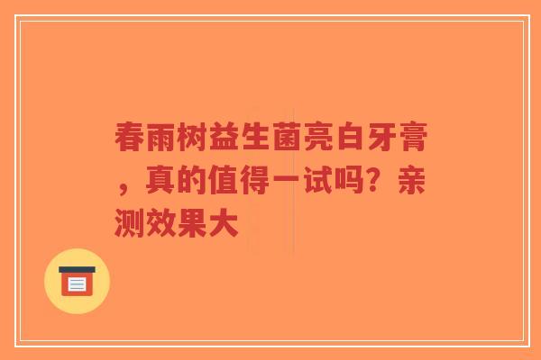 春雨树益生菌亮白牙膏,真的值得一试吗?亲测效果大-第1张图片-超越 春雨树益生菌亮白牙膏,真的值得一试吗?亲测效果大-第1张图片-超越