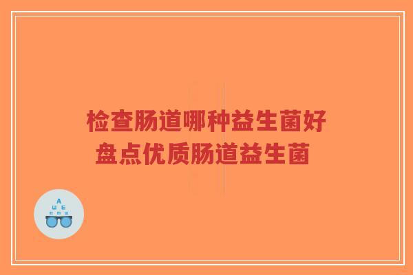 检查肠道哪种益生菌好 盘点优质肠道益生菌-第1张图片-超越 检查肠道哪种益生菌好 盘点优质肠道益生菌-第1张图片-超越