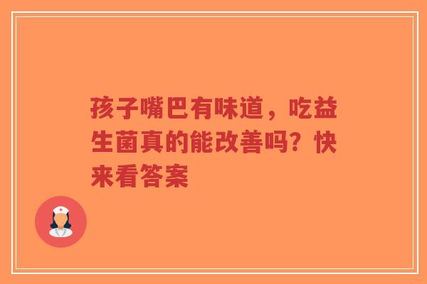 孩子嘴巴有味道,吃益生菌真的能改善吗?快来看答案-第1张图片-超越 孩子嘴巴有味道,吃益生菌真的能改善吗?快来看答案-第1张图片-超越