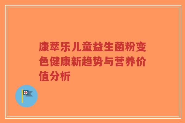 康萃乐儿童益生菌粉变色健康新趋势与营养价值分析-第1张图片-超越 康萃乐儿童益生菌粉变色健康新趋势与营养价值分析-第1张图片-超越