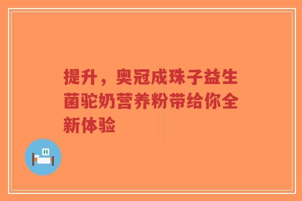 提升,奥冠成珠子益生菌驼奶营养粉带给你全新体验-第1张图片-超越 提升,奥冠成珠子益生菌驼奶营养粉带给你全新体验-第1张图片-超越
