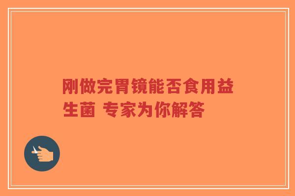 刚做完胃镜能否食用益生菌 专家为你解答-第1张图片-超越 刚做完胃镜能否食用益生菌 专家为你解答-第1张图片-超越