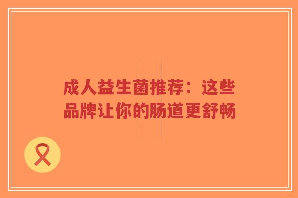 成人益生菌推荐:这些品牌让你的肠道更舒畅-第1张图片-超越 成人益生菌推荐:这些品牌让你的肠道更舒畅-第1张图片-超越