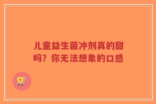 儿童益生菌冲剂真的甜吗?你无法想象的口感-第1张图片-超越 儿童益生菌冲剂真的甜吗?你无法想象的口感-第1张图片-超越