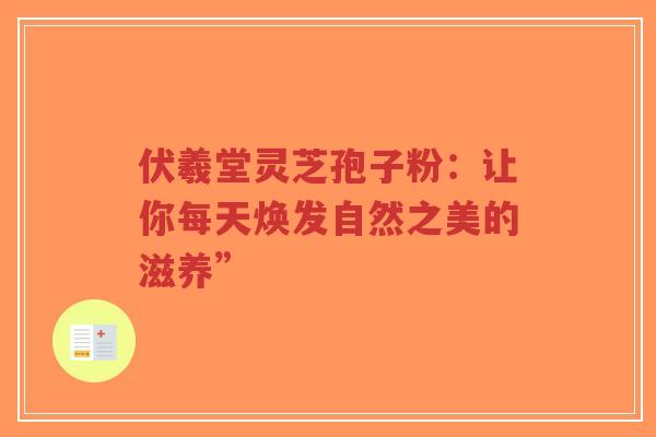 伏羲堂灵芝孢子粉:让你每天焕发自然之美的滋养”-第1张图片-超越 伏羲堂灵芝孢子粉:让你每天焕发自然之美的滋养”-第1张图片-超越