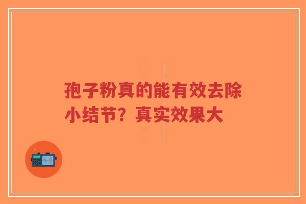 孢子粉真的能有效去除小结节?真实效果大-第1张图片-超越 孢子粉真的能有效去除小结节?真实效果大-第1张图片-超越