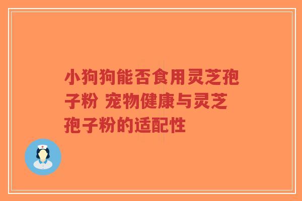 小狗狗能否食用灵芝孢子粉 宠物健康与灵芝孢子粉的适配性-第1张图片-超越 小狗狗能否食用灵芝孢子粉 宠物健康与灵芝孢子粉的适配性-第1张图片-超越