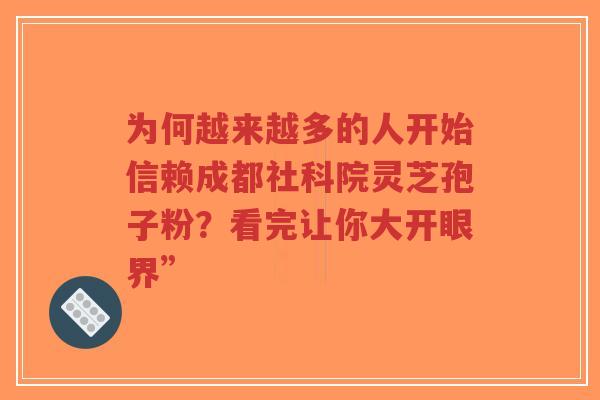 为何越来越多的人开始信赖成都社科院灵芝孢子粉?看完让你大开眼界”-第1张图片-超越 为何越来越多的人开始信赖成都社科院灵芝孢子粉?看完让你大开眼界”-第1张图片-超越