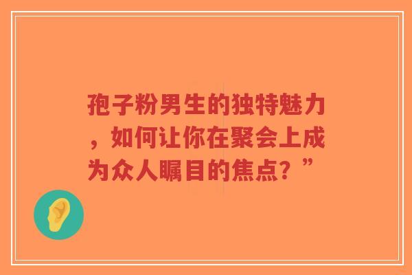 孢子粉男生的独特魅力，如何让你在聚会上成为众人瞩目的焦点？”-第1张图片-超越