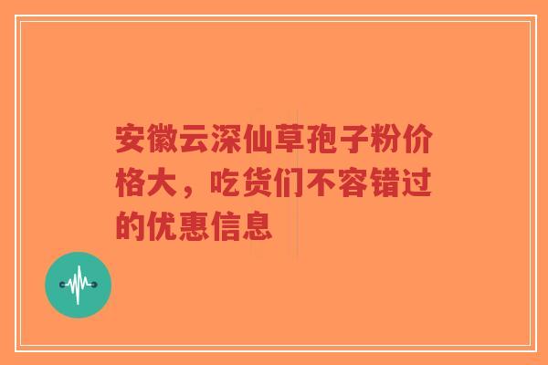安徽云深仙草孢子粉价格大,吃货们不容错过的优惠信息-第1张图片-超越 安徽云深仙草孢子粉价格大,吃货们不容错过的优惠信息-第1张图片-超越