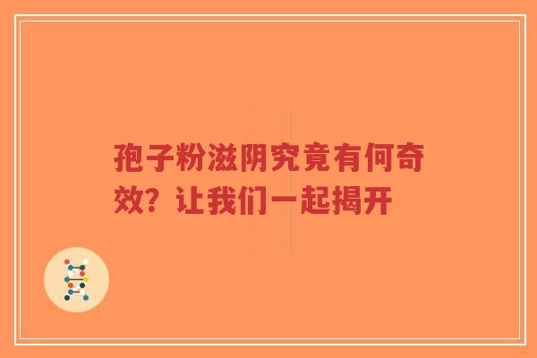 孢子粉滋阴究竟有何奇效?让我们一起揭开-第1张图片-超越 孢子粉滋阴究竟有何奇效?让我们一起揭开-第1张图片-超越