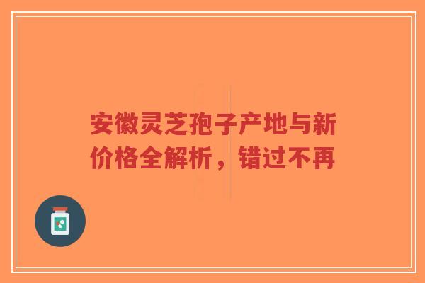 安徽灵芝孢子产地与新价格全解析,错过不再-第1张图片-超越 安徽灵芝孢子产地与新价格全解析,错过不再-第1张图片-超越