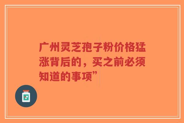 广州灵芝孢子粉价格猛涨背后的,买之前必须知道的事项”-第1张图片-超越 广州灵芝孢子粉价格猛涨背后的,买之前必须知道的事项”-第1张图片-超越