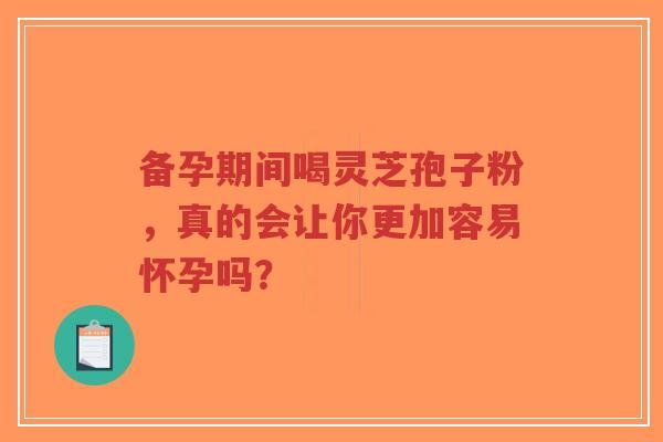 备孕期间喝灵芝孢子粉,真的会让你更加容易怀孕吗?-第1张图片-超越 备孕期间喝灵芝孢子粉,真的会让你更加容易怀孕吗?-第1张图片-超越
