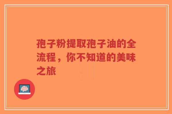 孢子粉提取孢子油的全流程,你不知道的美味之旅-第1张图片-超越 孢子粉提取孢子油的全流程,你不知道的美味之旅-第1张图片-超越