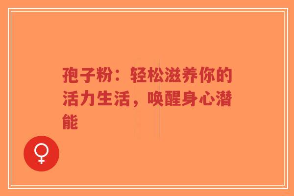 孢子粉:轻松滋养你的活力生活,唤醒身心潜能-第1张图片-超越 孢子粉:轻松滋养你的活力生活,唤醒身心潜能-第1张图片-超越